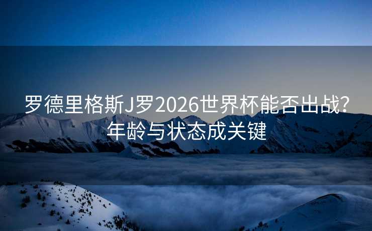 罗德里格斯J罗2026世界杯能否出战?年龄与状态成关键 罗德里格斯J罗2026世界杯能否出战?年龄与状态成关键
