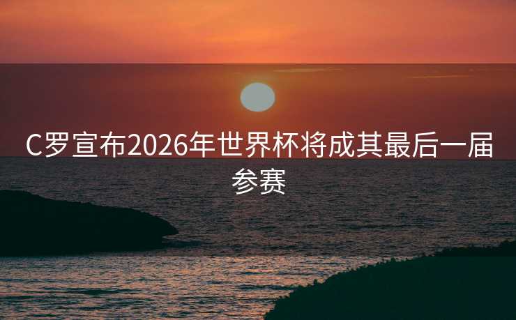 C罗宣布2026年世界杯将成其最后一届参赛 C罗宣布2026年世界杯将成其最后一届参赛