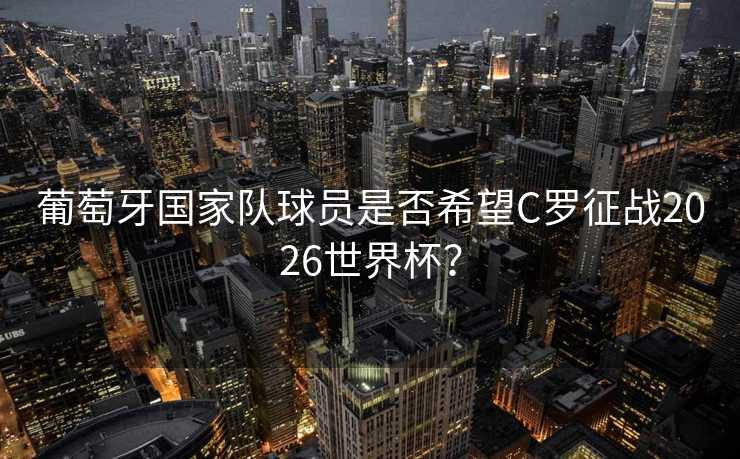 葡萄牙国家队球员是否希望C罗征战2026世界杯? 葡萄牙国家队球员是否希望C罗征战2026世界杯?
