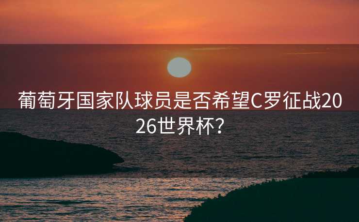 葡萄牙国家队球员是否希望C罗征战2026世界杯？