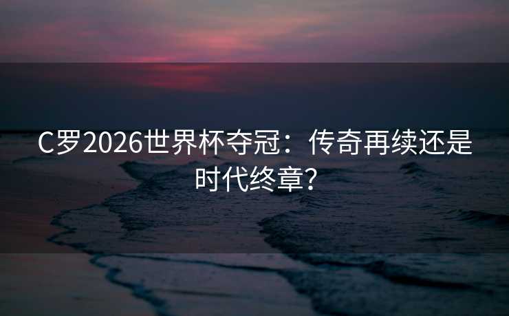 C罗2026世界杯夺冠:传奇再续还是时代终章? C罗2026世界杯夺冠:传奇再续还是时代终章?