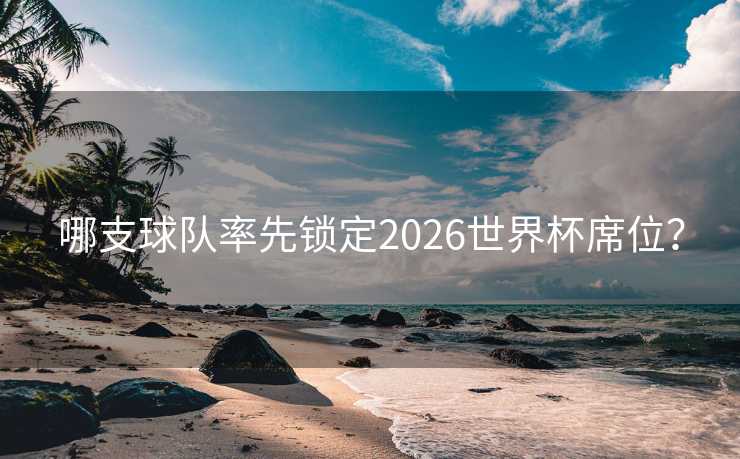 哪支球队率先锁定2026世界杯席位？