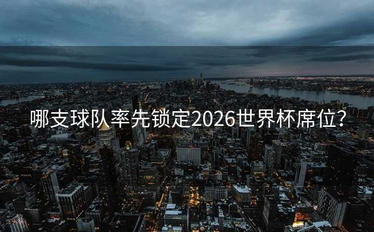 哪支球队率先锁定2026世界杯席位? 哪支球队率先锁定2026世界杯席位?