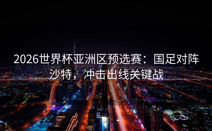 2026世界杯亚洲区预选赛:国足对阵沙特,冲击出线关键战 2026世界杯亚洲区预选赛:国足对阵沙特,冲击出线关键战
