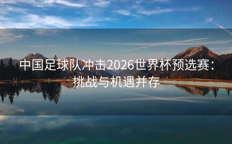 中国足球队冲击2026世界杯预选赛：挑战与机遇并存