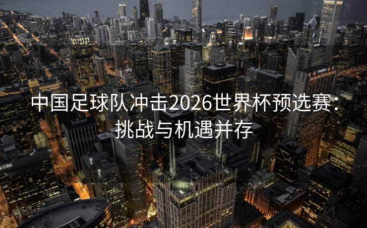 中国足球队冲击2026世界杯预选赛：挑战与机遇并存