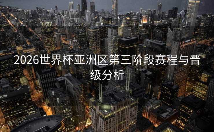 2026世界杯亚洲区第三阶段赛程与晋级分析