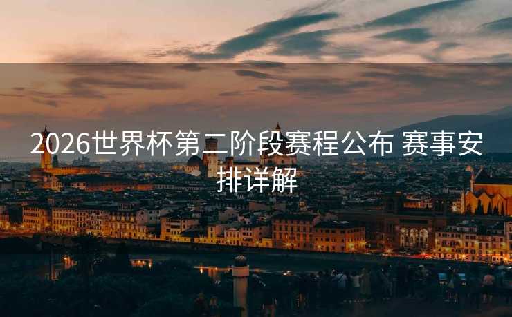 2026世界杯第二阶段赛程公布 赛事安排详解