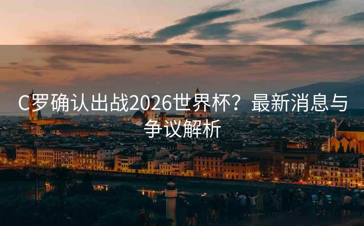 C罗确认出战2026世界杯？最新消息与争议解析