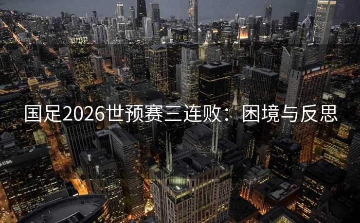 国足2026世预赛三连败：困境与反思